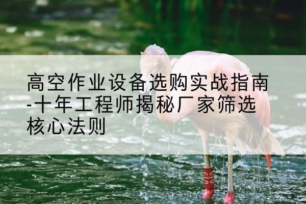 铜山剪叉式升降机厂家-高空作业设备选购实战指南-十年工程师揭秘厂家筛选核心法则
