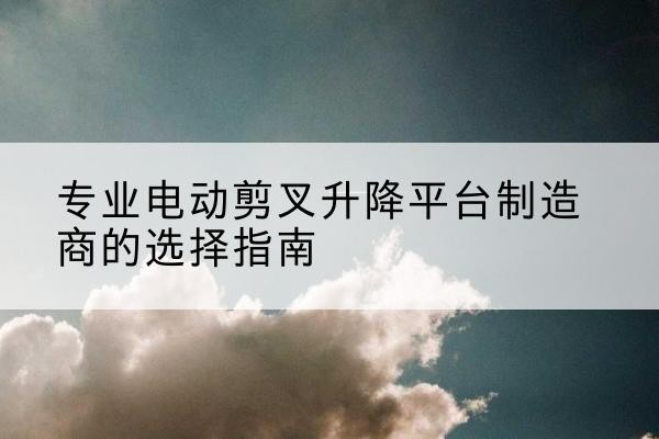 铜山电动剪叉升降平台厂家-专业电动剪叉升降平台制造商的选择指南