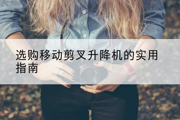 铜山移动剪叉升降机怎么选-选购移动剪叉升降机的实用指南