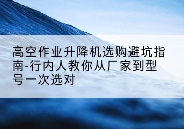 铜山升降平台厂家-高空作业升降机选购避坑指南-行内人教你从厂家到型号一次选对