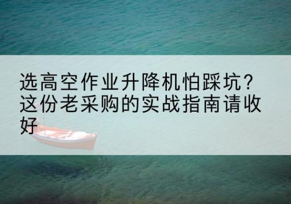铜山高空作业升降机厂家推荐-选高空作业升降机怕踩坑？这份老采购的实战指南请收好
