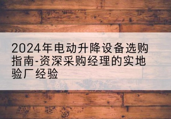 铜山电动剪叉升降平台厂家-2024年电动升降设备选购指南-资深采购经理的实地验厂经验