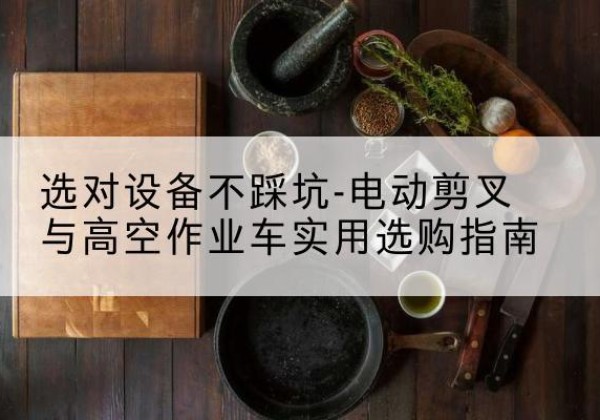 铜山电动剪叉升降平台怎么选-选对设备不踩坑-电动剪叉与高空作业车实用选购指南