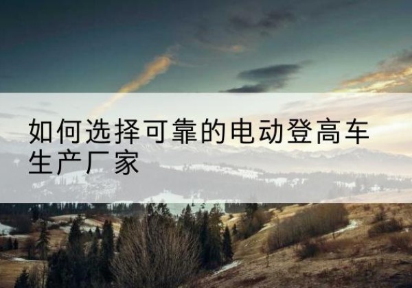 铜山电动登高车厂家-如何选择可靠的电动登高车生产厂家