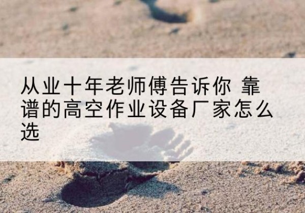 铜山高空作业升降机厂家推荐-从业十年老师傅告诉你 靠谱的高空作业设备厂家怎么选
