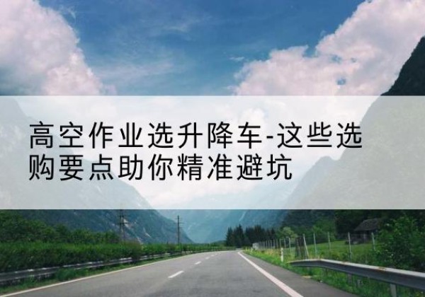 铜山升降车厂家-高空作业选升降车-这些选购要点助你*避坑