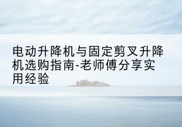 铜山电动升降机怎么选-电动升降机与固定剪叉升降机选购指南-老师傅分享实用经验