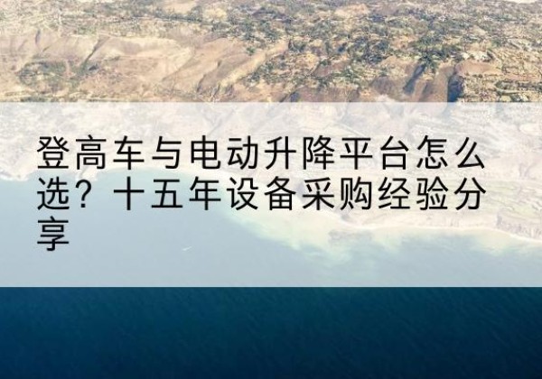 铜山登高车厂家厂家-登高车与电动升降平台怎么选？十五年设备采购经验分享