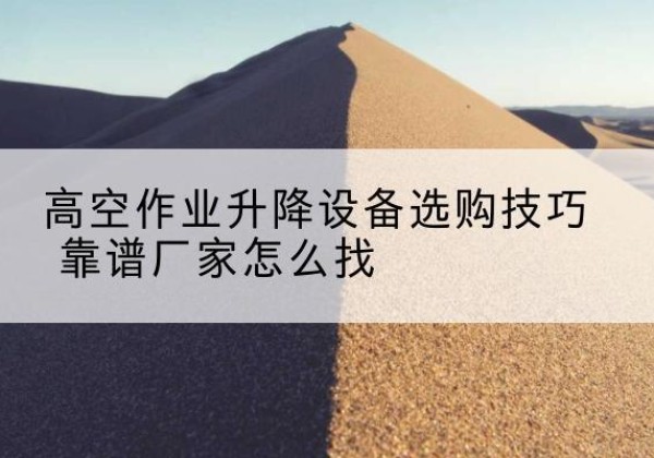 铜山电动升降平台厂家推荐-高空作业升降设备选购技巧 靠谱厂家怎么找