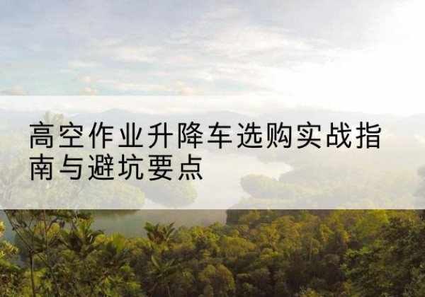 铜山升降车怎么选-高空作业升降车选购实战指南与避坑要点