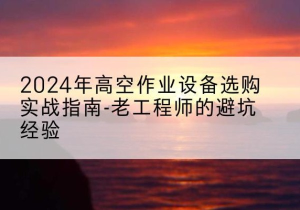 铜山高空作业升降机厂家推荐-2024年高空作业设备选购实战指南-老工程师的避坑经验