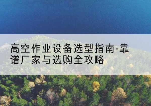 铜山升降车厂家-高空作业设备选型指南-靠谱厂家与选购全攻略