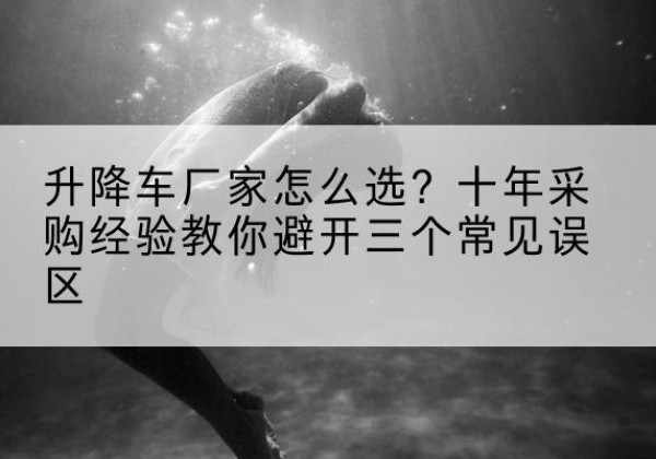 铜山升降车厂家-怎么选？十年采购经验教你避开三个常见误区