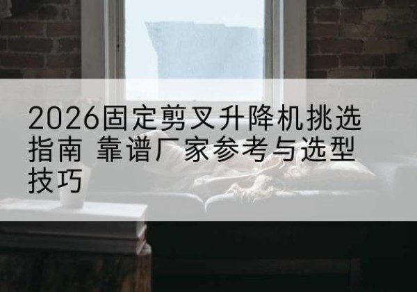 铜山固定剪叉升降机厂家推荐-2026固定剪叉升降机挑选指南 靠谱厂家参考与选型技巧
